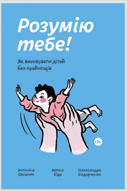 А. Оксанич, Н. Бідою та О. Сидорченко “Розумію тебе! Як виховувати дітей без крайнощів”